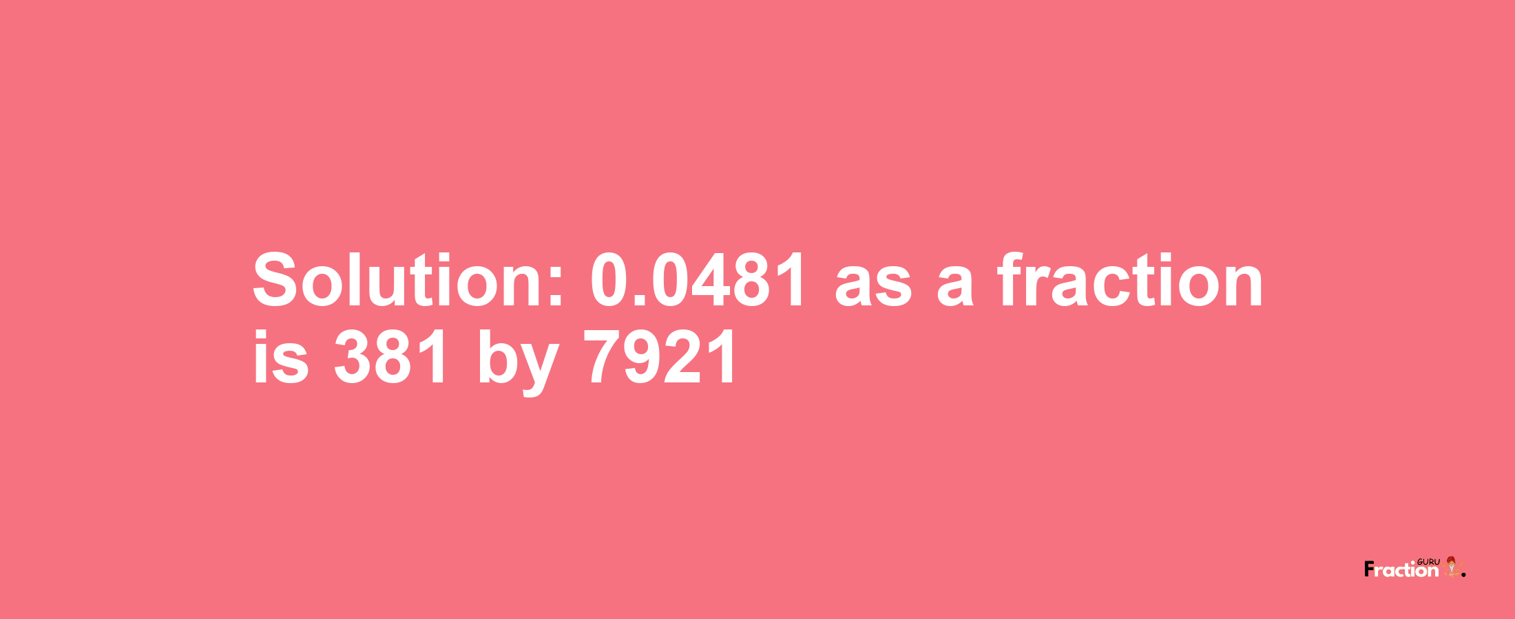 Solution:0.0481 as a fraction is 381/7921